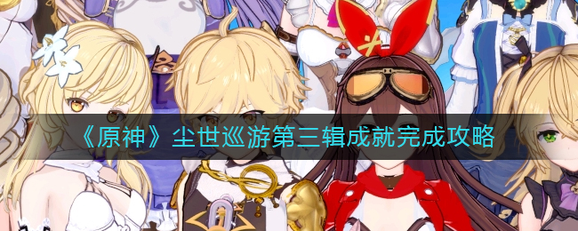 《原神》尘世巡游第三辑成就完成攻略