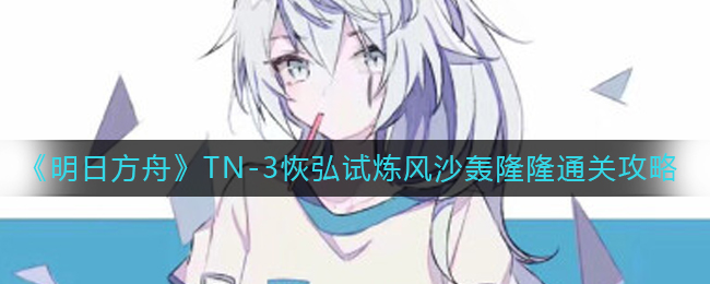 《明日方舟》TN-3恢弘试炼风沙轰隆隆通关策略