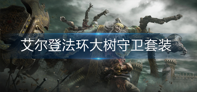 艾尔登法环大树守卫套装怎么获得-大树守卫套装获得方法 艾尔登法环大树守卫套装怎么获得-大树守卫套装获得方法