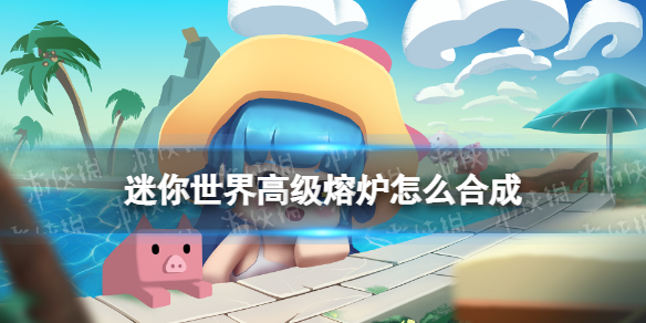 《迷你世界》高级熔炉怎么合成-高级熔炉制作方法