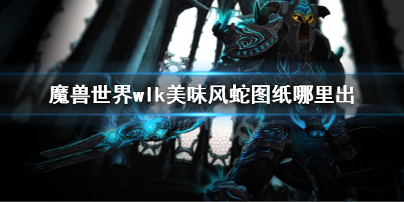 《魔兽世界》wlk美味风蛇图纸哪里出？美味风蛇图纸获得方法