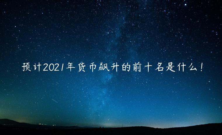 预计2021年货币飙升的前十名是什么！