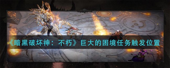 《暗黑破坏神：不朽》巨大的困境任务触发位置