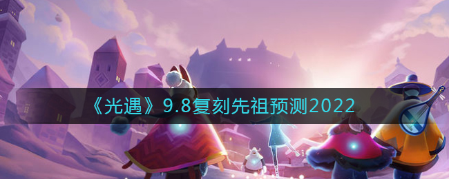 光遇9.8复刻先祖是谁2022年9月8日复刻先祖预测