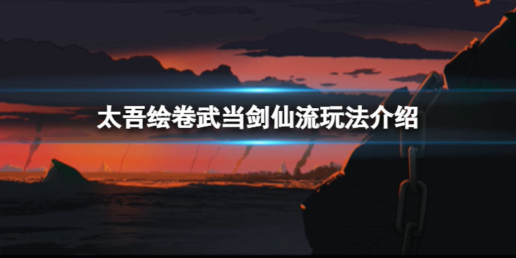 《太吾绘卷》武当剑仙流怎么玩？武当剑仙流玩法介绍