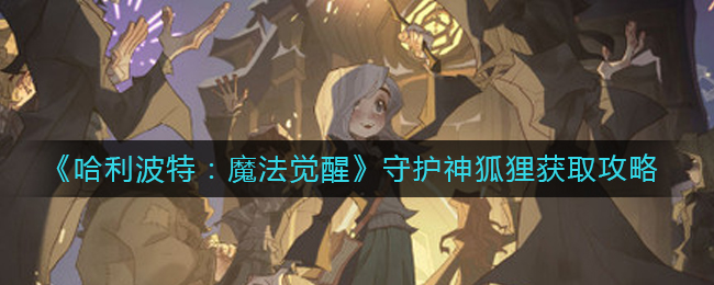 《哈利波特：魔法觉醒》守护神狐狸获取攻略