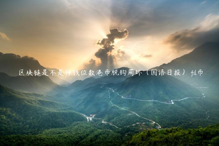 区块链是不是挣钱位数港币脱钩周环（国语日报） fil币