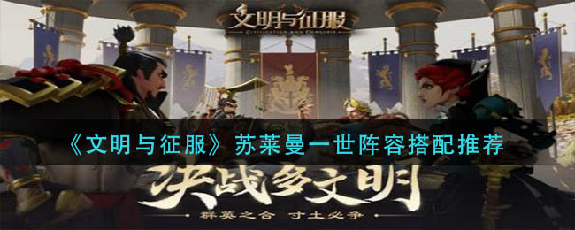 文明与征服苏莱曼一世阵容怎么搭配-苏莱曼一世阵容搭配推荐