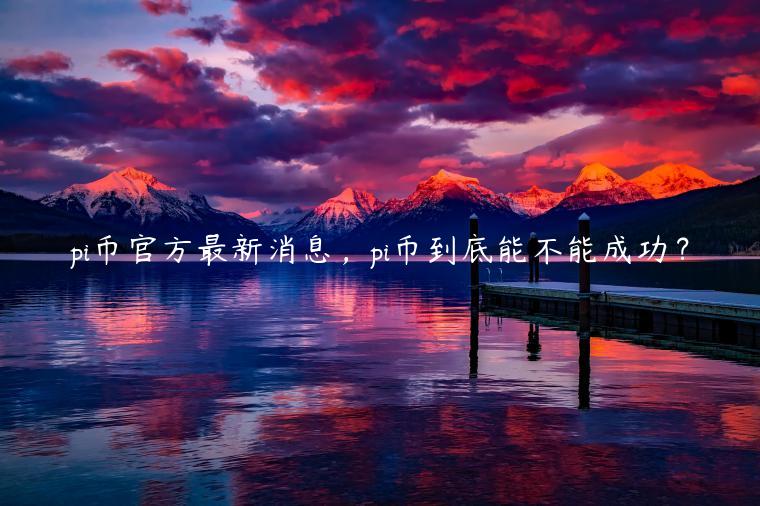 pi币官方最新消息，pi币到底能不能成功？
