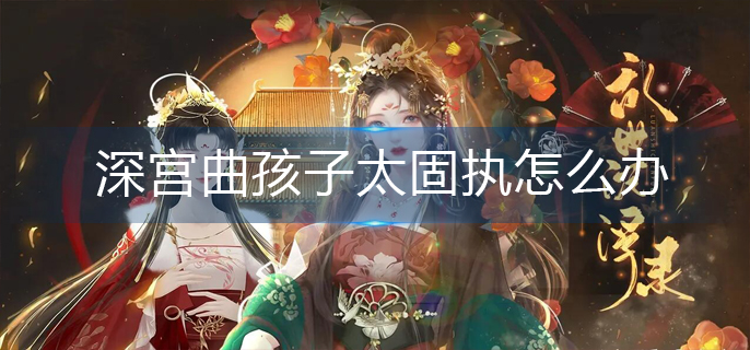 深宫曲孩子太固执怎么办-孩子太固执解决办法