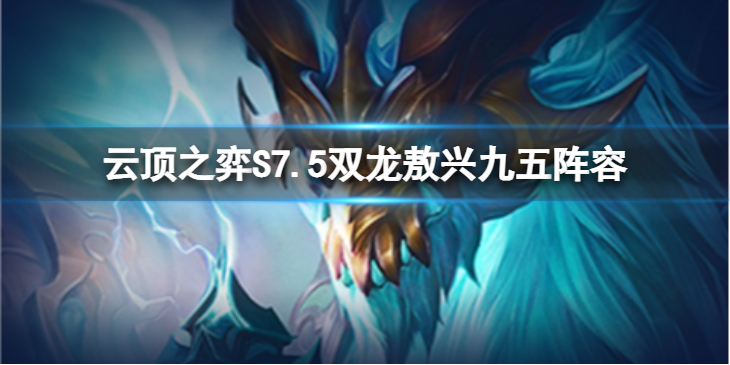 《云顶之弈》双龙敖兴九五怎么玩？S7.5双龙敖兴九五阵容推荐