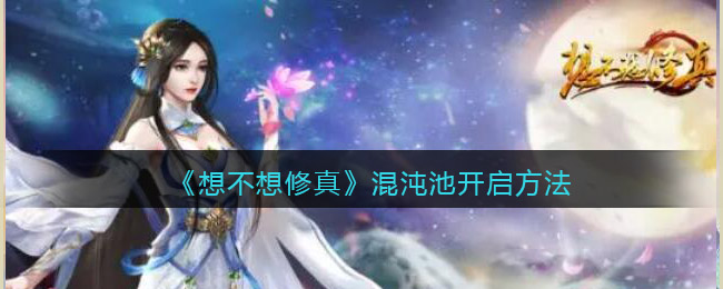 想不想修真混沌池怎么开启-混沌池开启方法