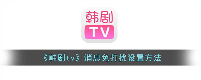 韩剧tv怎么关闭消息推送-韩剧tv消息免打扰设置方法