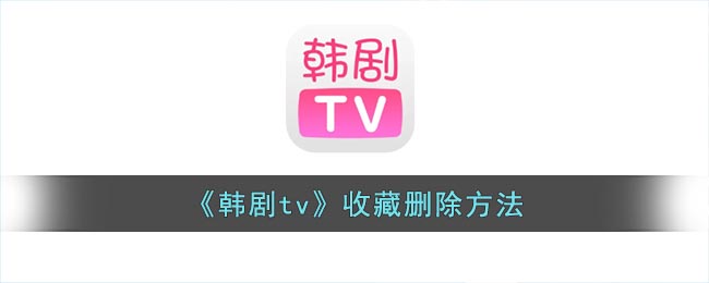 韩剧tv怎么取消收藏-韩剧tv收藏删除方法