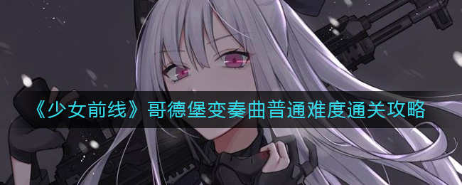 少女前线哥德堡变奏曲普通难度怎么过-哥德堡变奏曲普通难度通关攻略