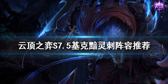 《云顶之弈》S7.5黯灵刺怎么玩？S7.5基克黯灵刺阵容推荐