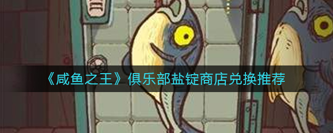 咸鱼之王俱乐部盐锭商店兑换什么好-俱乐部盐锭商店兑换推荐