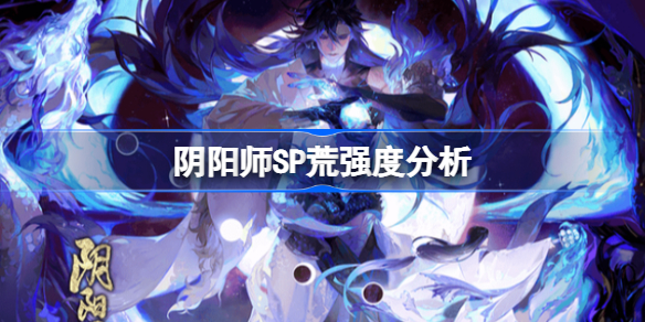 阴阳师SP荒强度分析-阴阳师SP荒强度怎么样