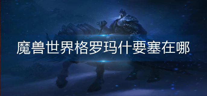 魔兽世界格罗玛什要塞在哪-格罗玛什要塞位置分享