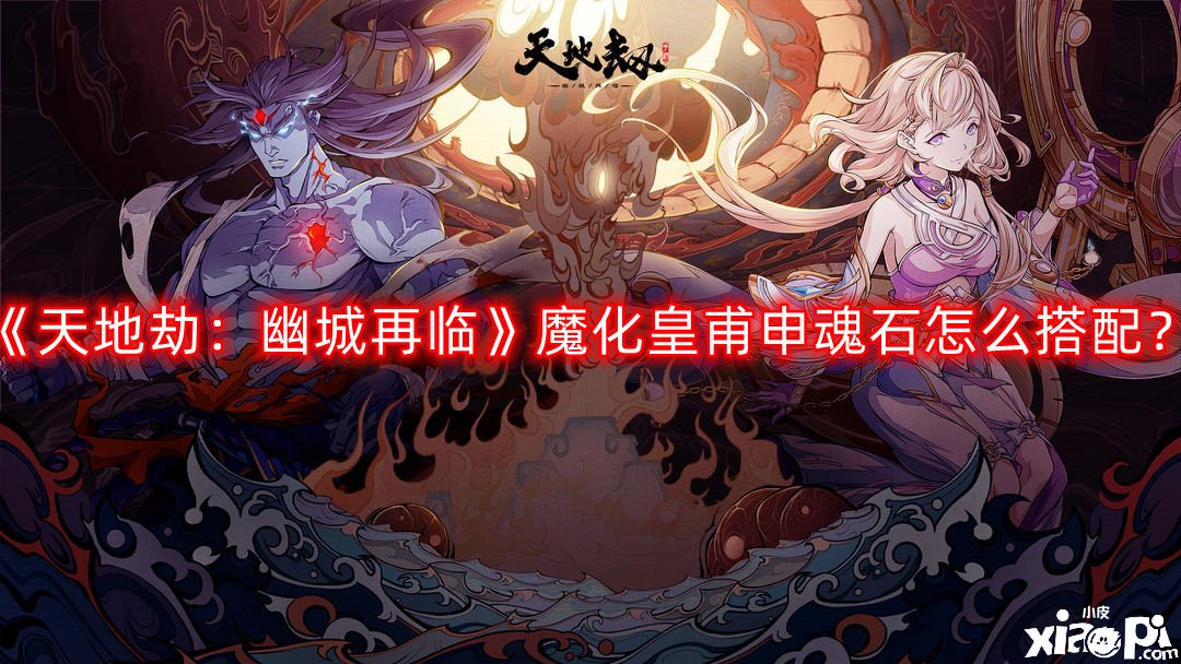 天地劫：幽城再临魔化皇甫申魂石怎么搭配