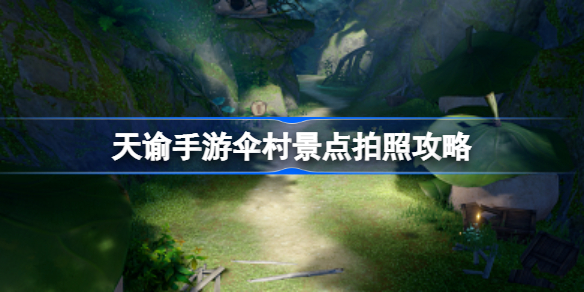 天谕手游伞村景点该怎么拍照-天谕手游伞村景点拍照攻略