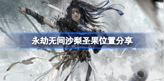 永劫无间沙梨圣果在哪-永劫无间沙梨圣果位置分享
