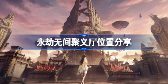 永劫无间聚义厅位置分享-永劫无间聚义厅在什么位置