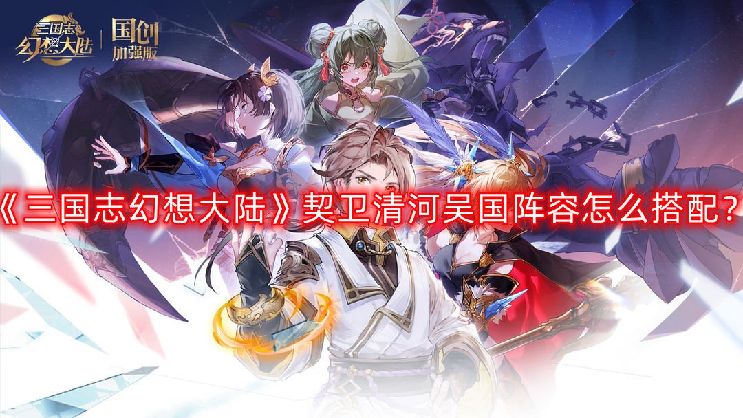 三国志幻想大陆契卫清河吴国阵容怎么搭配
