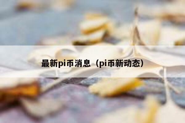 最新pi币消息（pi币新动态）-第1张图片-坲魔头网