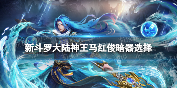 《新斗罗大陆》神王马红俊暗器选择-神王马红俊暗器搭配