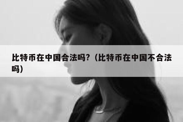 比特币在中国合法吗?（比特币在中国不合法吗） 第1张