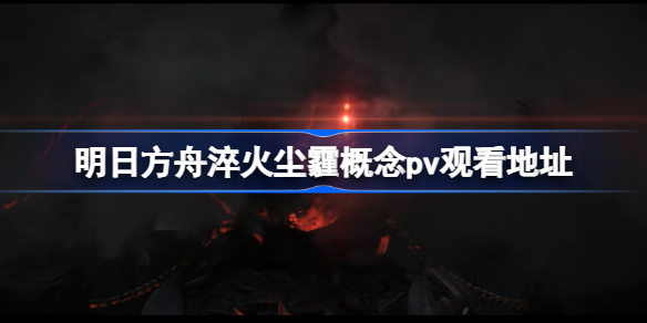 明日方舟淬火尘霾概念pv在哪看-明日方舟淬火尘霾概念pv观看地址
