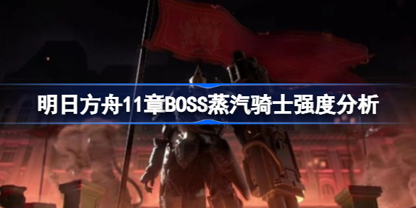 明日方舟11章BOSS蒸汽骑士强度分析-明日方舟蒸汽骑士很强吗