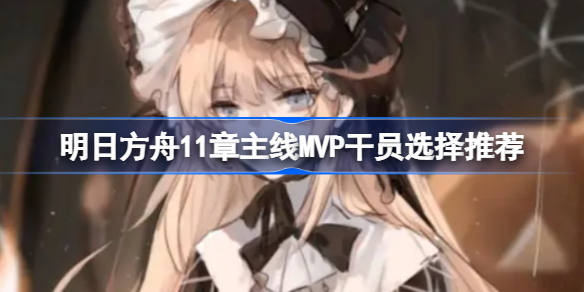 明日方舟11章主线MVP干员选择推荐-明日方舟11章主线MVP干员有哪些
