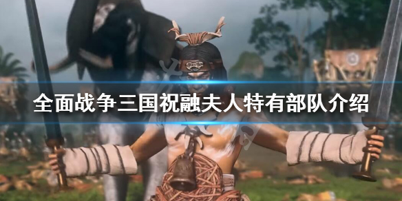 《全面战争三国》祝融夫人怎么样？祝融夫人特有部队介绍