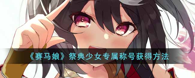赛马娘北部玄驹专属称号怎么获得-祭典少女专属称号获得方法