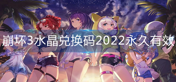 崩坏3水晶兑换码2022永久有效-2022水晶兑换码大全永久