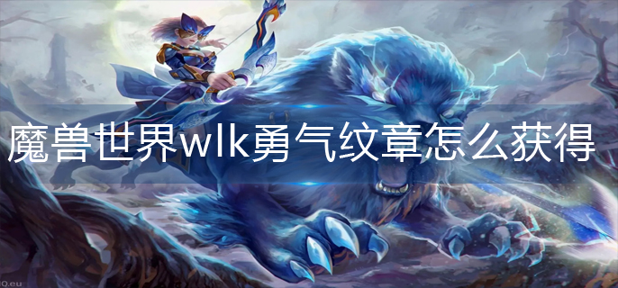 魔兽世界wlk勇气纹章怎么获得-wlk勇气纹章获得攻略