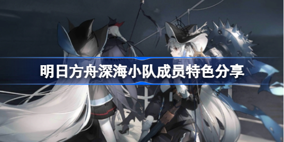 明日方舟深海小队成员特色分享-明日方舟深海小队有哪些特色