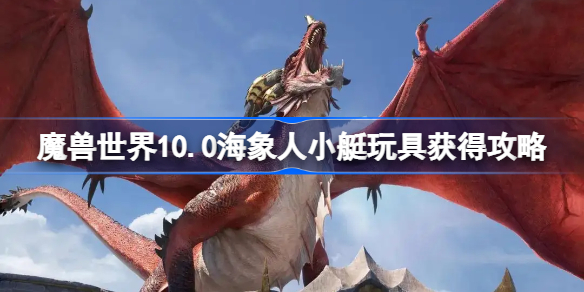 魔兽世界10.0海象人小艇玩具获得攻略-魔兽10.0海象人小艇怎么获取