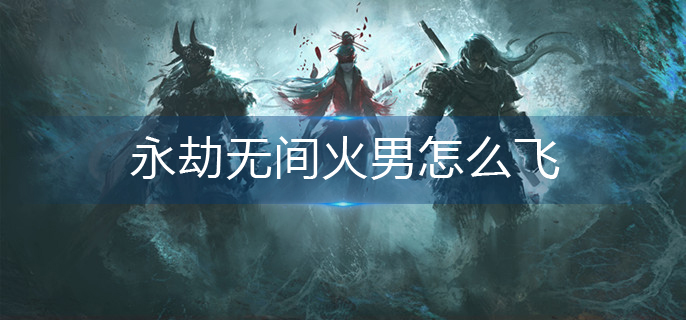 永劫无间火男怎么飞-飞天方法