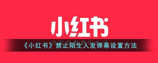 小红书怎么不让陌生人发弹幕-小红书禁止陌生人发弹幕设置方法