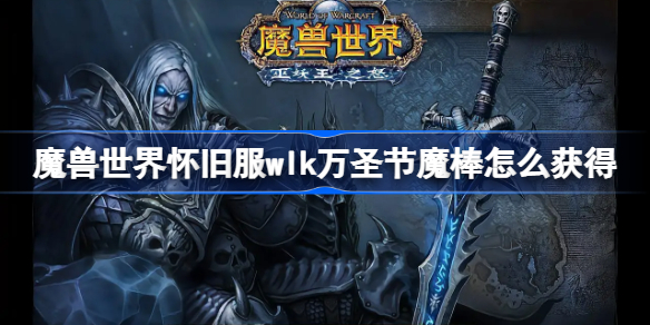 魔兽世界怀旧服wlk万圣节魔棒怎么获得-wlk万圣节魔棒获取方法