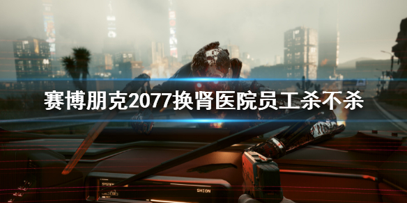 《赛博朋克2077》换肾医院员工杀不杀？换肾医院员工玩法