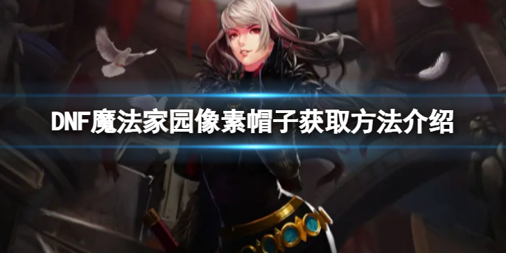 《地下城与勇士》魔法家园像素帽子怎么获得？ 魔法家园像素帽子获取方法介绍