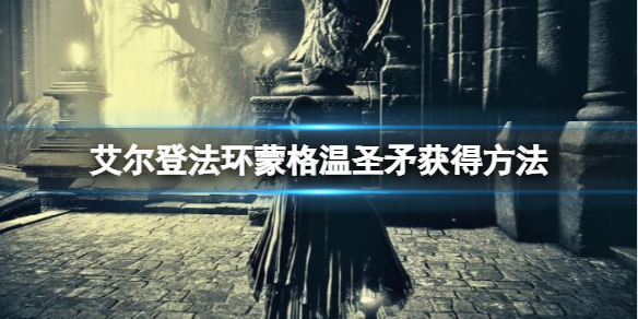 《艾尔登法环》蒙格温圣矛在哪里拿？蒙格温圣矛获得方法