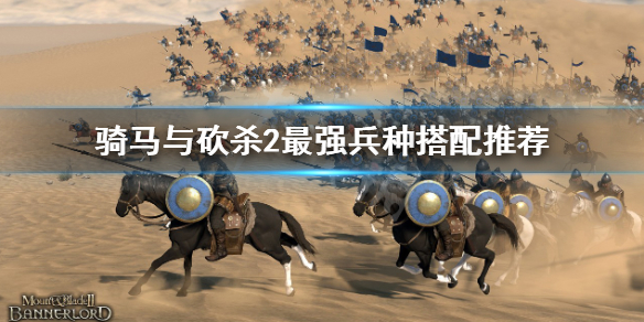 《骑马与砍杀2》最强兵种怎么搭配？最强兵种搭配推荐
