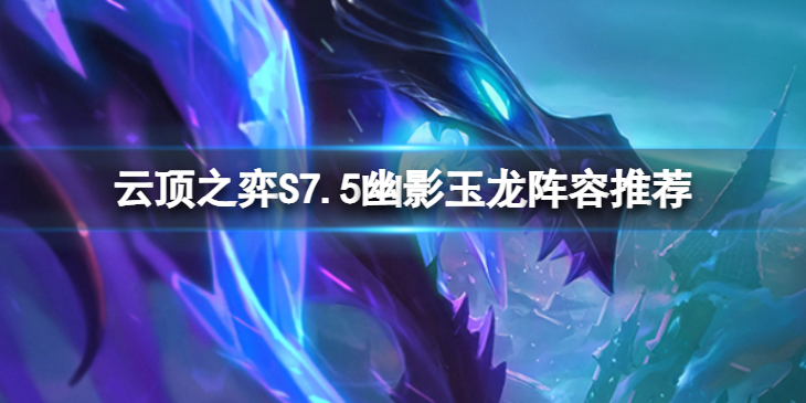 《云顶之弈》S7.5幽影玉龙怎么玩？S7.5幽影玉龙阵容推荐