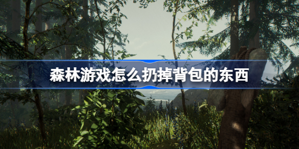 森林游戏怎么扔掉背包的东西-森林背包里东西怎么扔