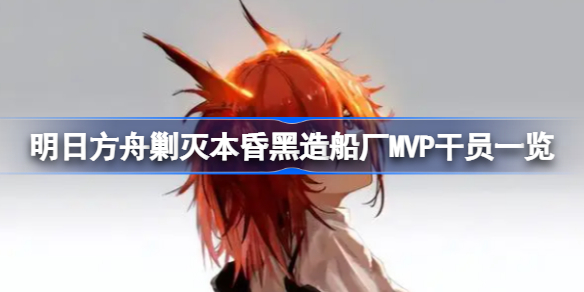 明日方舟剿灭本昏黑造船厂有哪些MVP干员-明日方舟剿灭本昏黑造船厂MVP干员一览